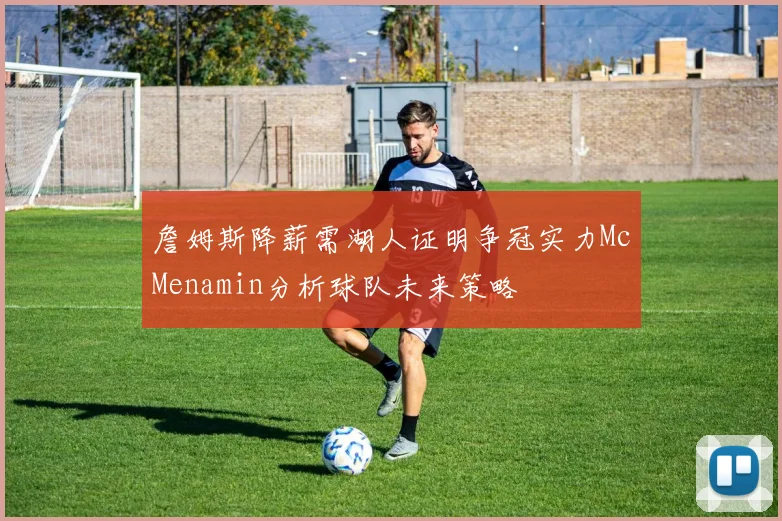詹姆斯降薪需湖人证明争冠实力McMenamin分析球队未来策略