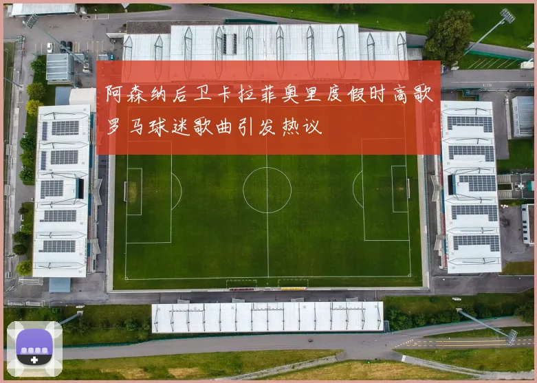 阿森纳后卫卡拉菲奥里度假时高歌罗马球迷歌曲引发热议