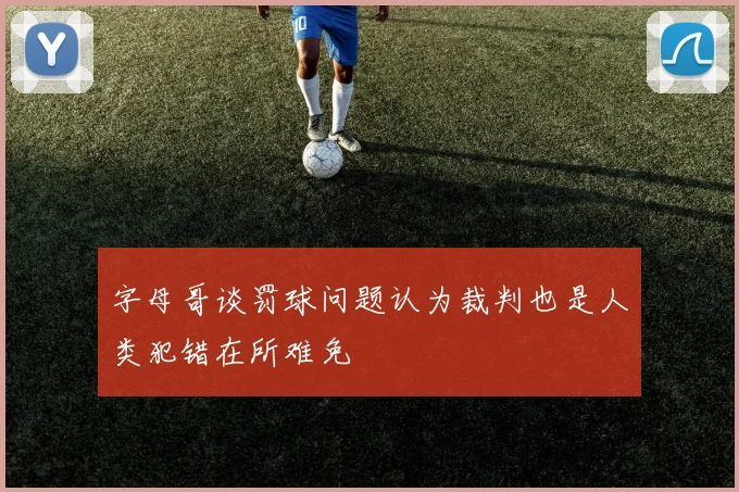 字母哥谈罚球问题认为裁判也是人类犯错在所难免