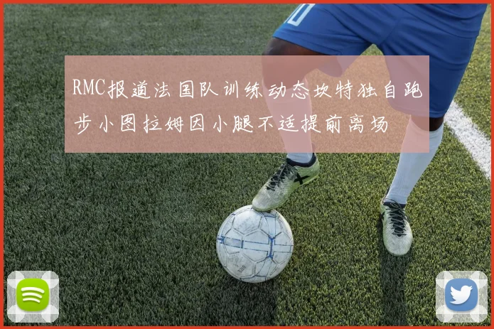 RMC报道法国队训练动态坎特独自跑步小图拉姆因小腿不适提前离场