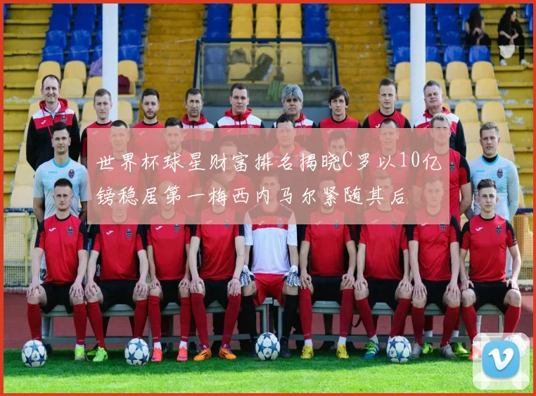 世界杯球星财富排名揭晓C罗以10亿镑稳居第一梅西内马尔紧随其后