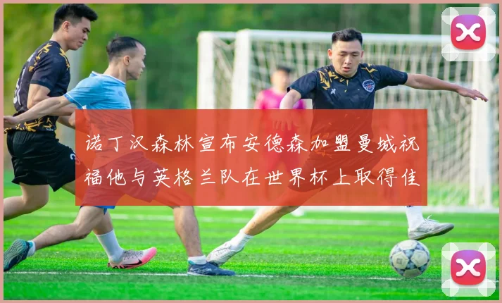 诺丁汉森林宣布安德森加盟曼城祝福他与英格兰队在世界杯上取得佳绩