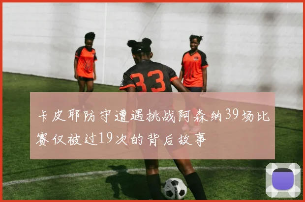 卡皮耶防守遭遇挑战阿森纳39场比赛仅被过19次的背后故事