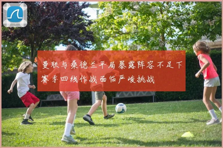 曼联与桑德兰平局暴露阵容不足下赛季四线作战面临严峻挑战
