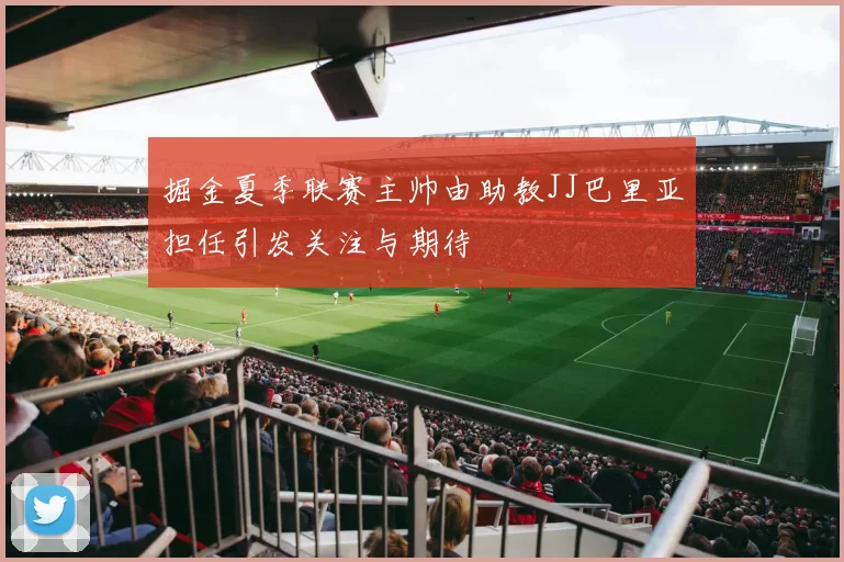 掘金夏季联赛主帅由助教JJ巴里亚担任引发关注与期待