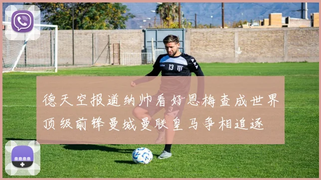 德天空报道纳帅看好恩梅查成世界顶级前锋曼城曼联皇马争相追逐
