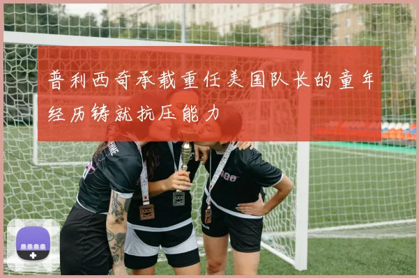 普利西奇承载重任美国队长的童年经历铸就抗压能力