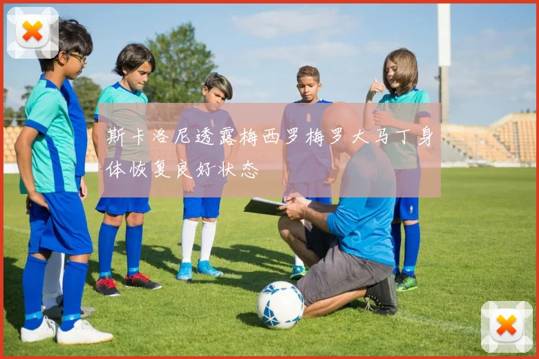 斯卡洛尼透露梅西罗梅罗大马丁身体恢复良好状态