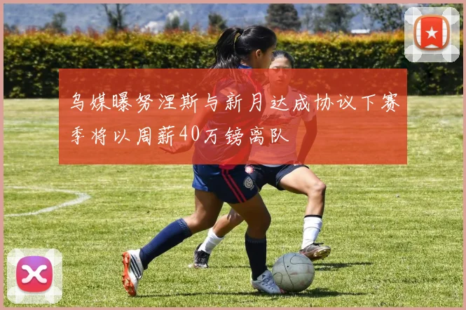 乌媒曝努涅斯与新月达成协议下赛季将以周薪40万镑离队