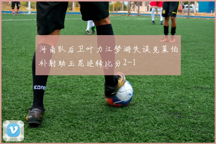 河南队后卫叶力江梦游失误克莱伯补射助玉昆逆转比分2-1