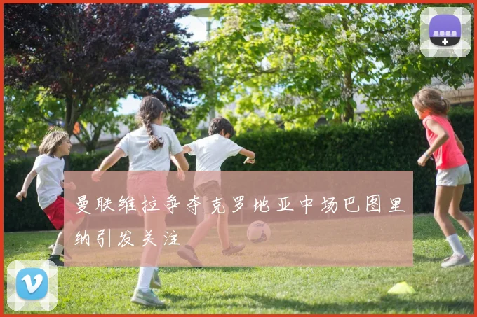 曼联维拉争夺克罗地亚中场巴图里纳引发关注